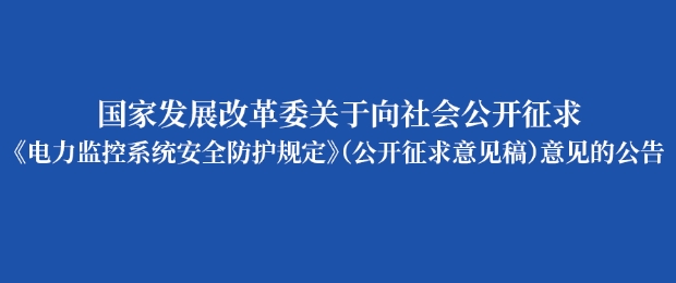 国家发改委就《电力监控系统安全防护规定（公开征求意见稿）》向社会公开征求意见（附全文)